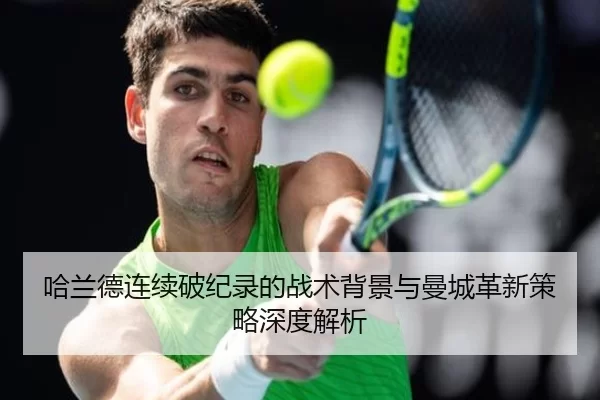 哈兰德连续破纪录的战术背景与曼城革新策略深度解析