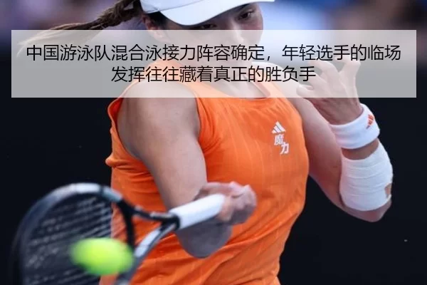 中国游泳队混合泳接力阵容确定，年轻选手的临场发挥往往藏着真正的胜负手
